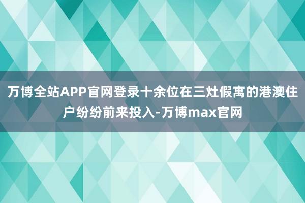 万博全站APP官网登录十余位在三灶假寓的港澳住户纷纷前来投入-万博max官网