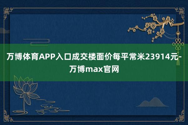 万博体育APP入口成交楼面价每平常米23914元-万博max官网