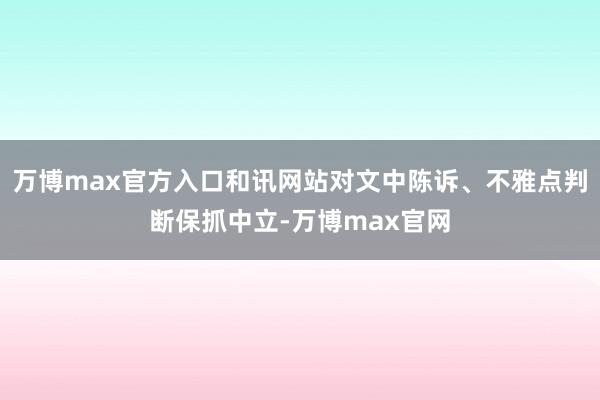 万博max官方入口和讯网站对文中陈诉、不雅点判断保抓中立-万博max官网
