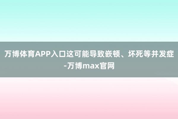 万博体育APP入口这可能导致嵌顿、坏死等并发症-万博max官网
