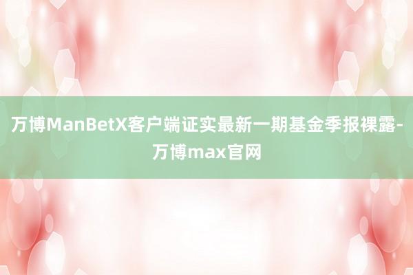 万博ManBetX客户端证实最新一期基金季报裸露-万博max官网