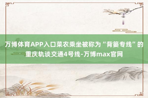 万博体育APP入口菜农乘坐被称为“背篓专线”的重庆轨谈交通4号线-万博max官网