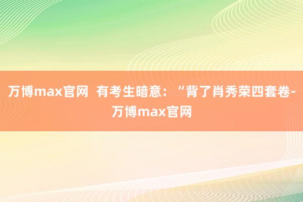 万博max官网  有考生暗意：“背了肖秀荣四套卷-万博max官网