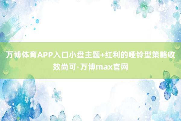 万博体育APP入口小盘主题+红利的哑铃型策略收效尚可-万博max官网