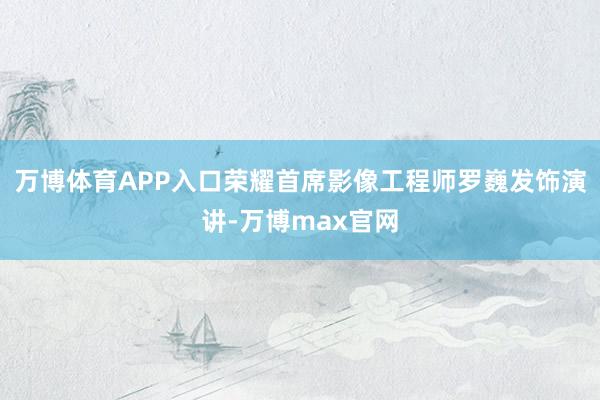 万博体育APP入口荣耀首席影像工程师罗巍发饰演讲-万博max官网