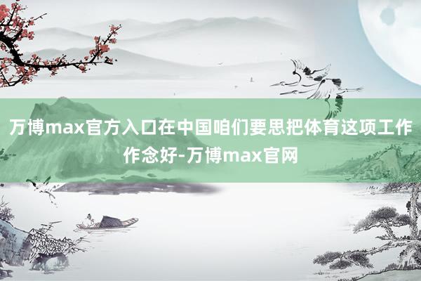 万博max官方入口在中国咱们要思把体育这项工作作念好-万博max官网
