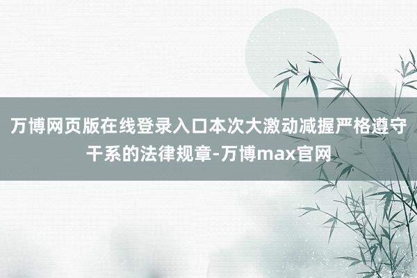 万博网页版在线登录入口本次大激动减握严格遵守干系的法律规章-万博max官网