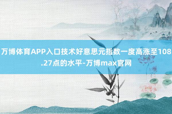 万博体育APP入口技术好意思元指数一度高涨至108.27点的水平-万博max官网