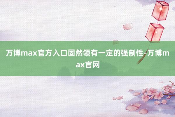万博max官方入口固然领有一定的强制性-万博max官网