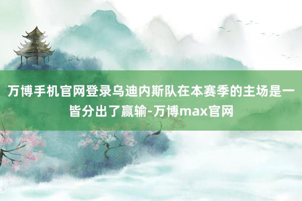 万博手机官网登录乌迪内斯队在本赛季的主场是一皆分出了赢输-万博max官网