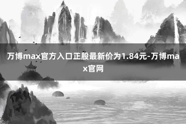 万博max官方入口正股最新价为1.84元-万博max官网