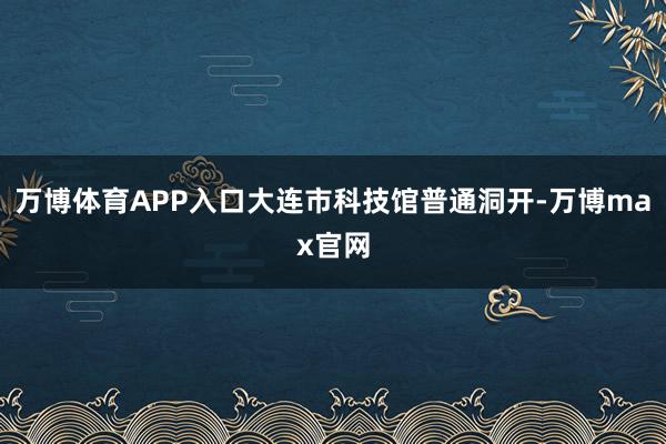 万博体育APP入口大连市科技馆普通洞开-万博max官网