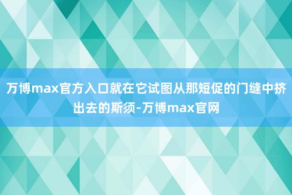 万博max官方入口就在它试图从那短促的门缝中挤出去的斯须-万博max官网