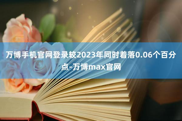 万博手机官网登录较2023年同时着落0.06个百分点-万博max官网