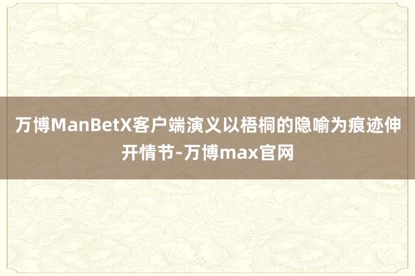 万博ManBetX客户端演义以梧桐的隐喻为痕迹伸开情节-万博max官网