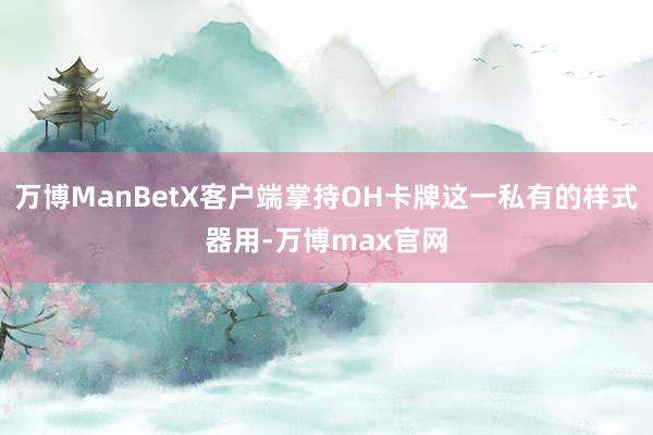 万博ManBetX客户端掌持OH卡牌这一私有的样式器用-万博max官网