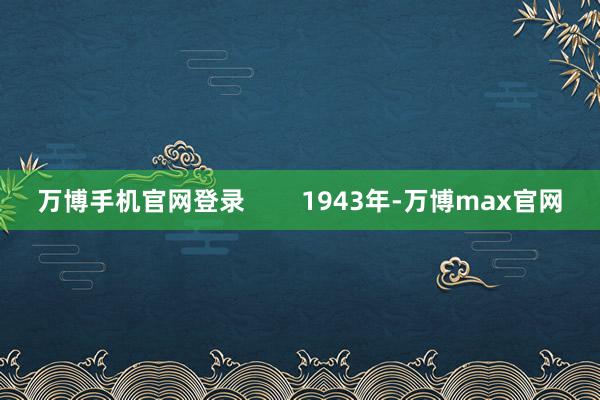 万博手机官网登录 1943年-万博max官网