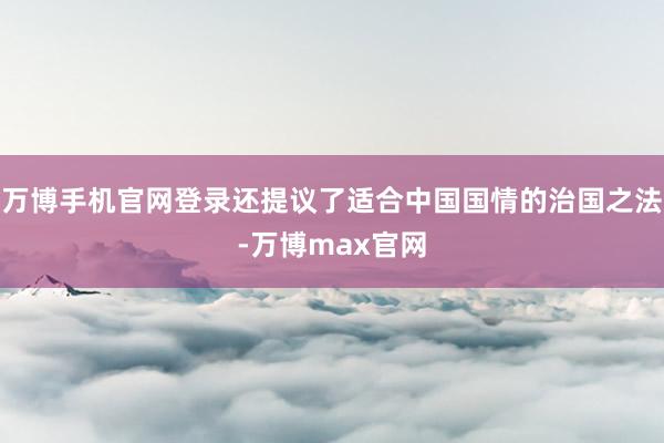 万博手机官网登录还提议了适合中国国情的治国之法-万博max官网