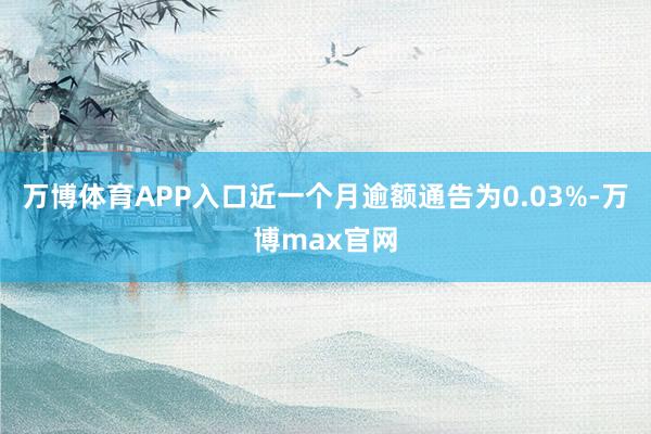万博体育APP入口近一个月逾额通告为0.03%-万博max官网