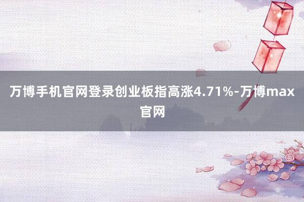 万博手机官网登录创业板指高涨4.71%-万博max官网