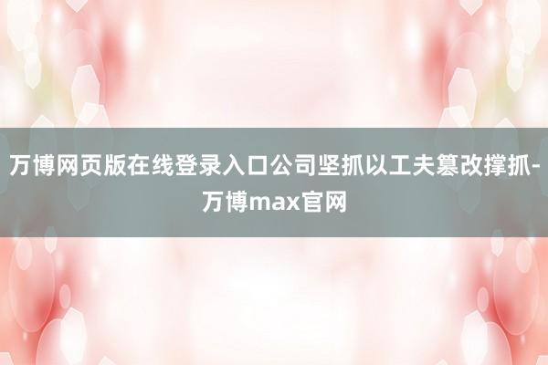 万博网页版在线登录入口公司坚抓以工夫篡改撑抓-万博max官网