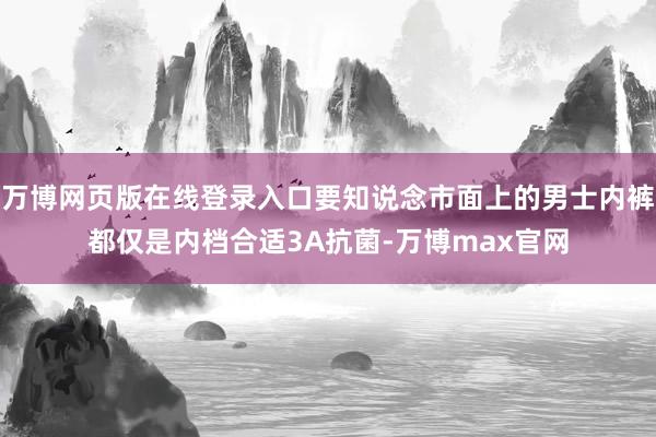 万博网页版在线登录入口要知说念市面上的男士内裤都仅是内档合适3A抗菌-万博max官网