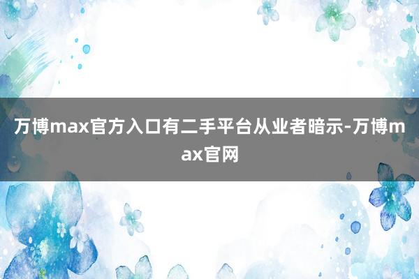 万博max官方入口　　有二手平台从业者暗示-万博max官网