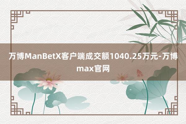 万博ManBetX客户端成交额1040.25万元-万博max官网