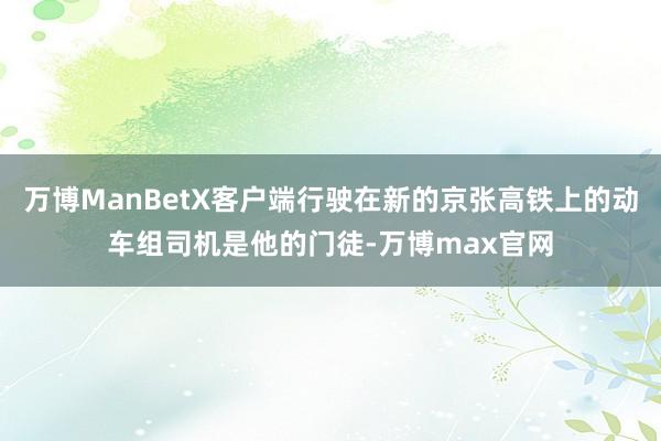 万博ManBetX客户端行驶在新的京张高铁上的动车组司机是他的门徒-万博max官网