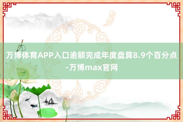 万博体育APP入口逾额完成年度盘算8.9个百分点-万博max官网