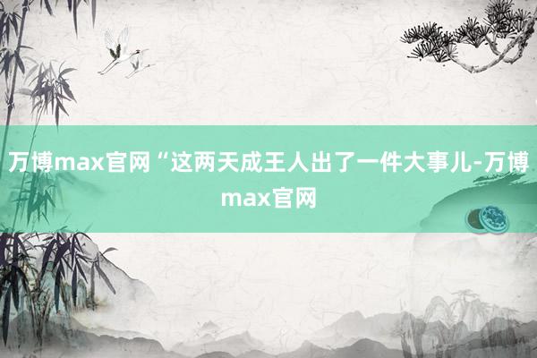 万博max官网“这两天成王人出了一件大事儿-万博max官网