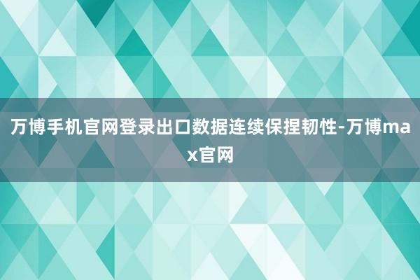 万博手机官网登录出口数据连续保捏韧性-万博max官网