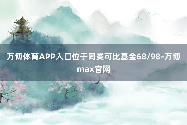 万博体育APP入口位于同类可比基金68/98-万博max官网
