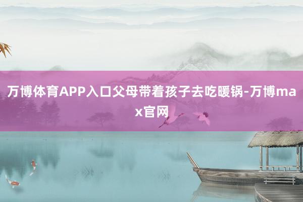 万博体育APP入口父母带着孩子去吃暖锅-万博max官网