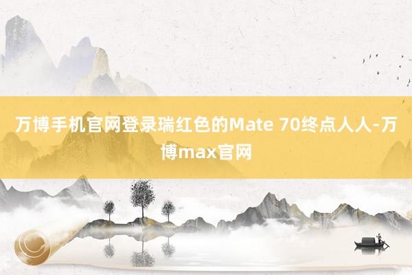 万博手机官网登录瑞红色的Mate 70终点人人-万博max官网