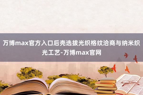 万博max官方入口后壳选拔光织格纹洽商与纳米织光工艺-万博max官网